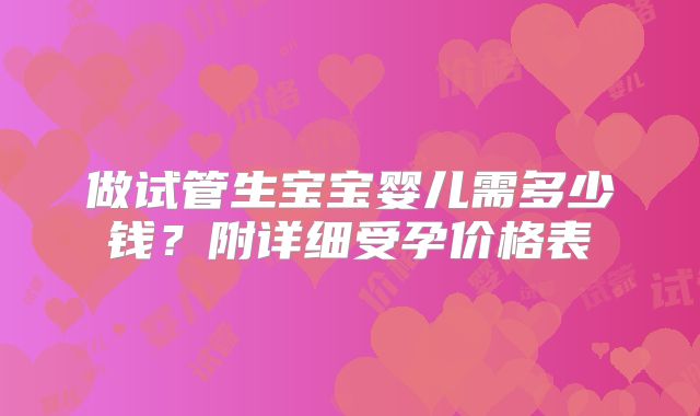 做试管生宝宝婴儿需多少钱？附详细受孕价格表