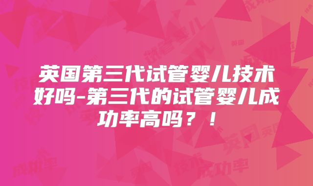 英国第三代试管婴儿技术好吗-第三代的试管婴儿成功率高吗？！
