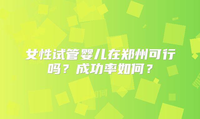 女性试管婴儿在郑州可行吗？成功率如何？