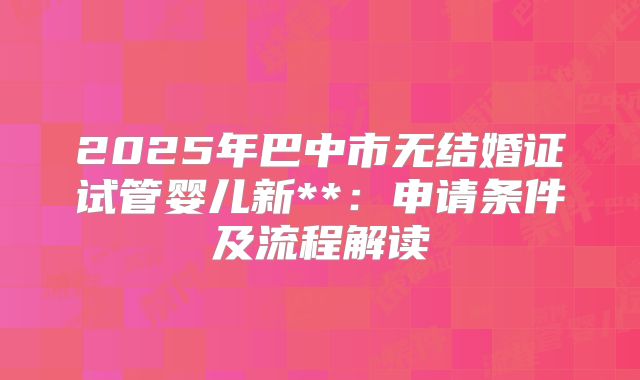 2025年巴中市无结婚证试管婴儿新**:申请条件及流程解读