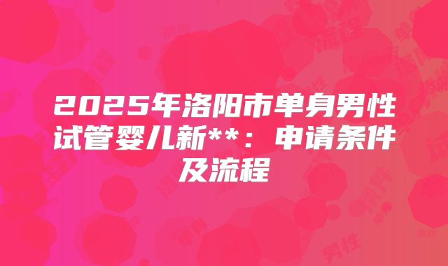 2025年洛阳市单身男性试管婴儿新**:申请条件及流程