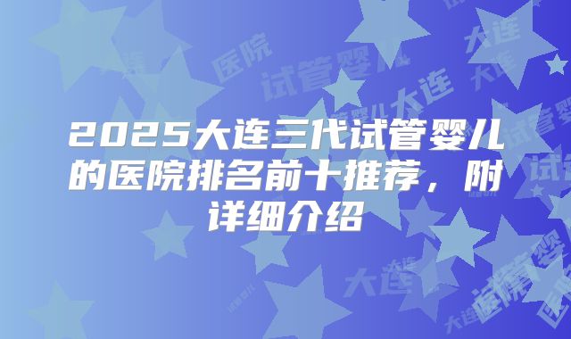 2025大连三代试管婴儿的医院排名前十推荐，附详细介绍