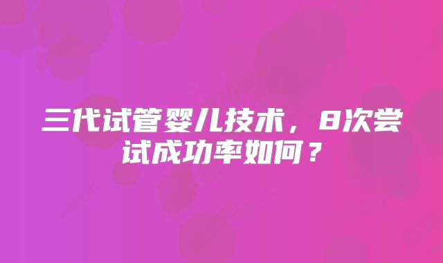 三代试管婴儿技术,8次尝试成功率如何?