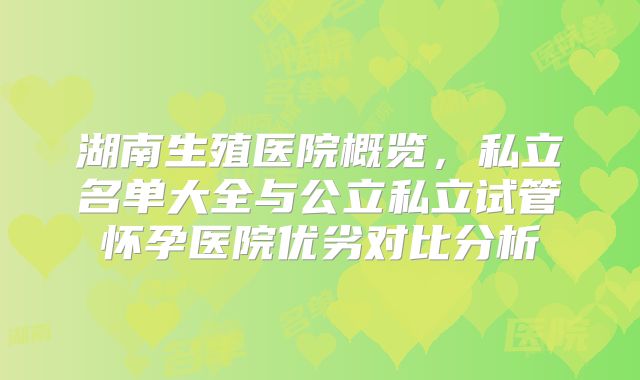 湖南生殖医院概览,私立名单大全与公立私立试管怀孕医院优劣对比分析