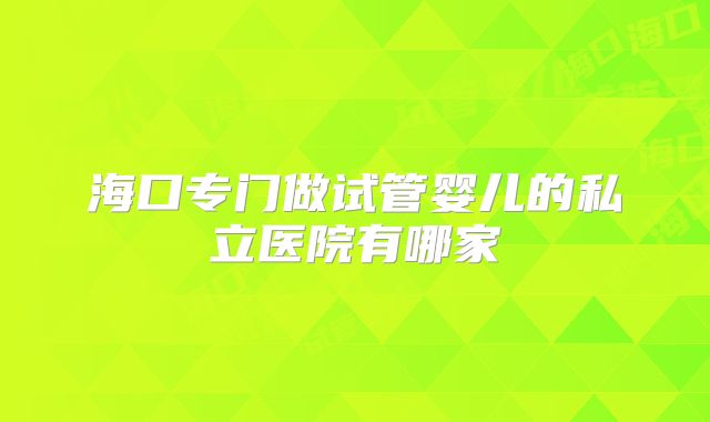 海口专门做试管婴儿的私立医院有哪家