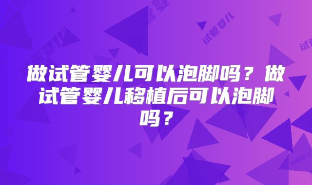 做试管婴儿可以泡脚吗？做试管婴儿移植后可以泡脚吗？