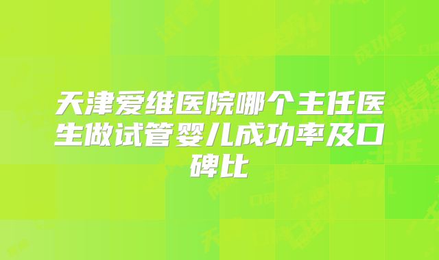 天津爱维医院哪个主任医生做试管婴儿成功率及口碑比