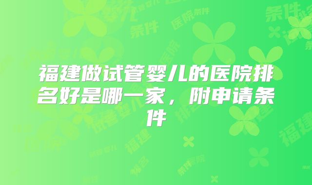 福建做试管婴儿的医院排名好是哪一家,附申请条件