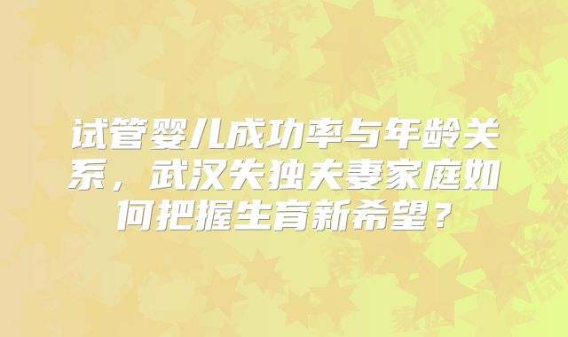 试管婴儿成功率与年龄关系,武汉失独夫妻家庭如何把握生育新希望?
