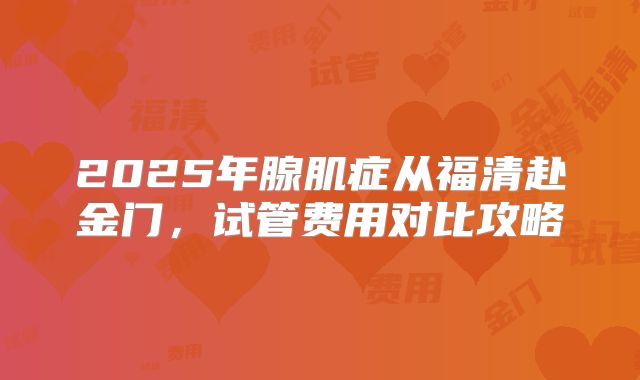 2025年腺肌症从福清赴金门,试管费用对比攻略