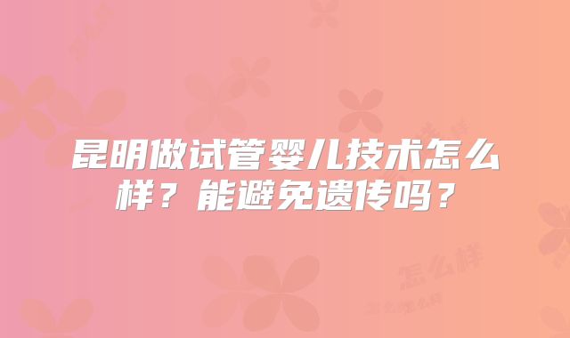 昆明做试管婴儿技术怎么样?能避免遗传吗?