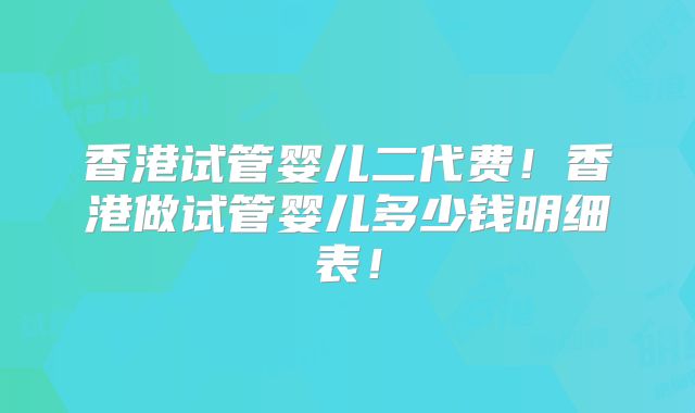 香港试管婴儿二代费！香港做试管婴儿多少钱明细表！