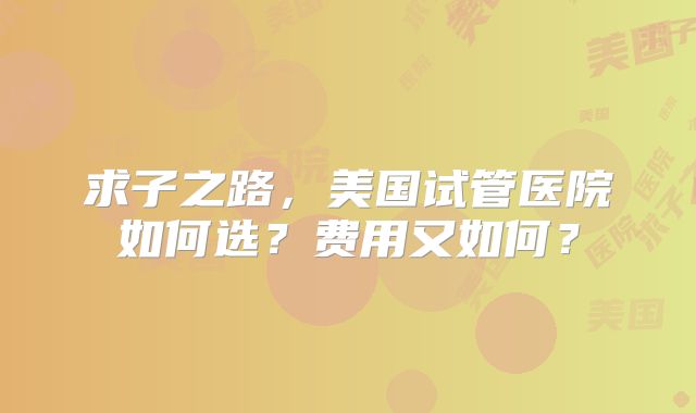 求子之路，美国试管医院如何选？费用又如何？