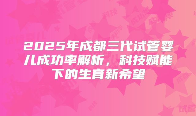 2025年成都三代试管婴儿成功率解析,科技赋能下的生育新希望