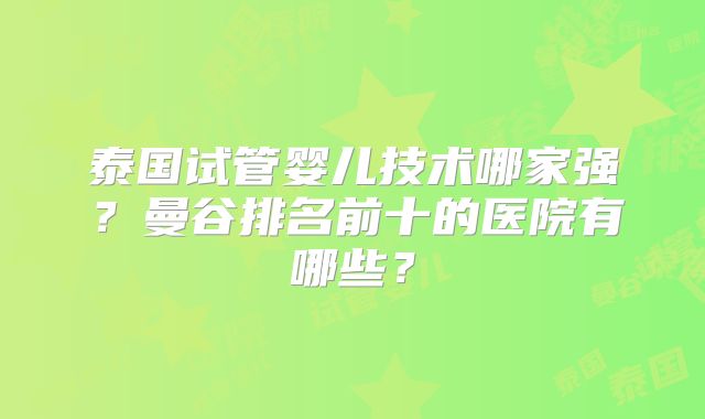 泰国试管婴儿技术哪家强?曼谷排名前十的医院有哪些?