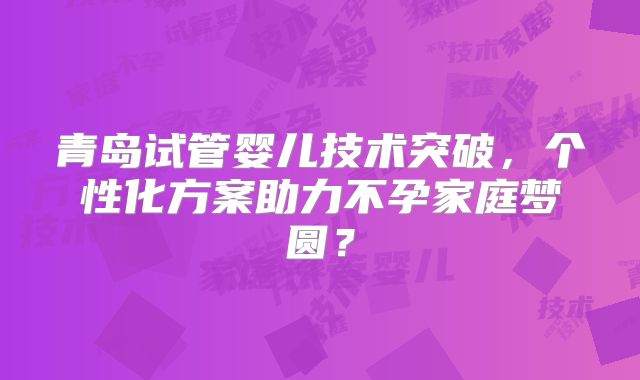青岛试管婴儿技术突破,个性化方案助力不孕家庭梦圆?