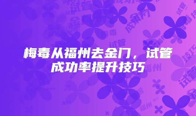 梅毒从福州去金门，试管成功率提升技巧