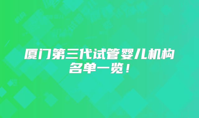 厦门第三代试管婴儿机构名单一览！