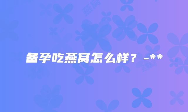 备孕吃燕窝怎么样？-**