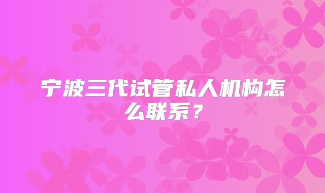 宁波三代试管私人机构怎么联系？