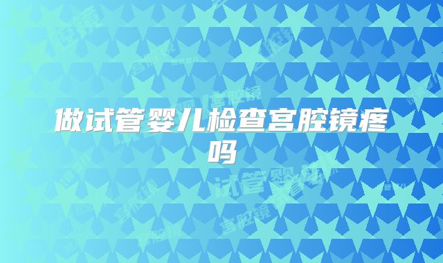 做试管婴儿检查宫腔镜疼吗