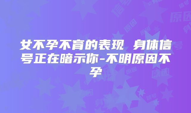 女不孕不育的表现 身体信号正在暗示你-不明原因不孕