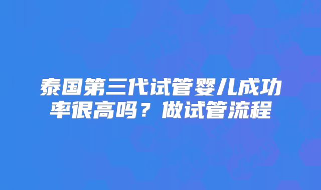 泰国第三代试管婴儿成功率很高吗?做试管流程