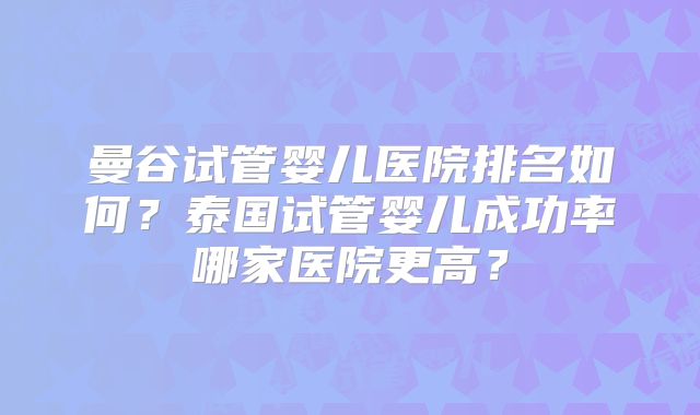 曼谷试管婴儿医院排名如何?泰国试管婴儿成功率哪家医院更高?