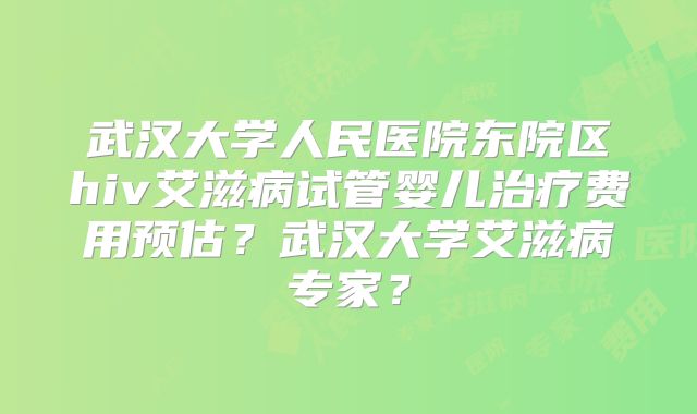 武汉大学人民医院东院区hiv艾滋病试管婴儿治疗费用预估?武汉大学艾滋病专家?