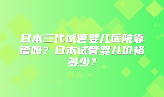 日本三代试管婴儿医院靠谱吗?日本试管婴儿价格多少?