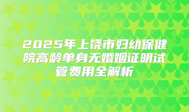 2025年上饶市妇幼保健院高龄单身无婚姻证明试管费用全解析