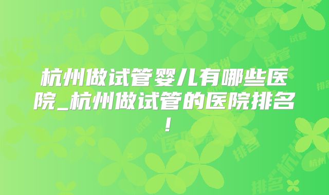 杭州做试管婴儿有哪些医院_杭州做试管的医院排名！