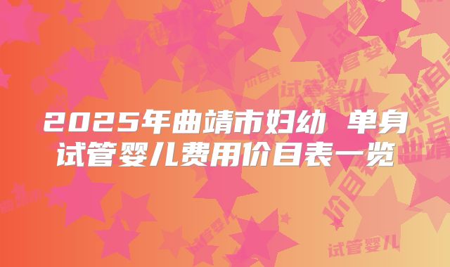 2025年曲靖市妇幼 单身试管婴儿费用价目表一览
