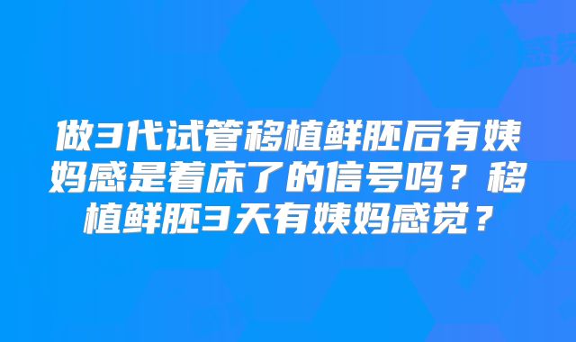 做3代试管移植鲜胚后有姨妈感是着床了的信号吗?移植鲜胚3天有姨妈感觉?