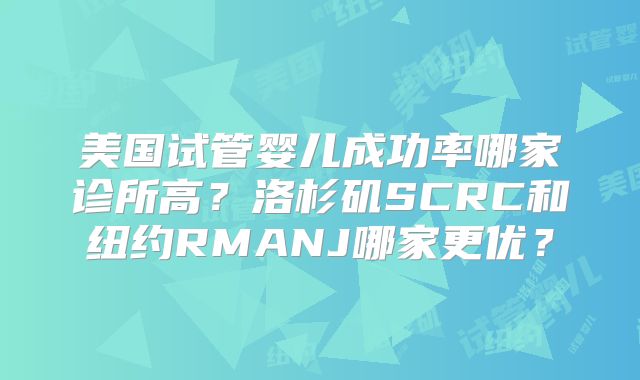 美国试管婴儿成功率哪家诊所高?洛杉矶SCRC和纽约RMANJ哪家更优?