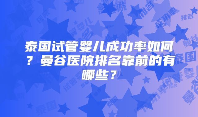 泰国试管婴儿成功率如何?曼谷医院排名靠前的有哪些?