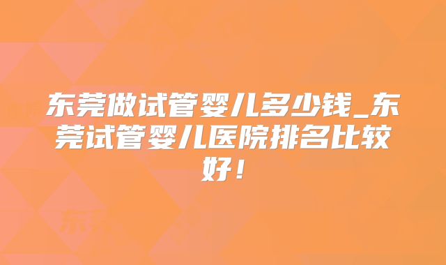 东莞做试管婴儿多少钱_东莞试管婴儿医院排名比较好!