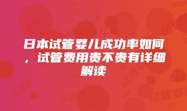 日本试管婴儿成功率如何,试管费用贵不贵有详细解读