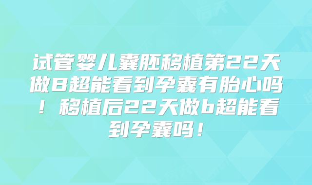 试管婴儿囊胚移植第22天做B超能看到孕囊有胎心吗！移植后22天做b超能看到孕囊吗！