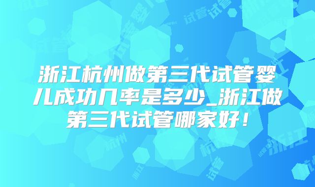 浙江杭州做第三代试管婴儿成功几率是多少_浙江做第三代试管哪家好!