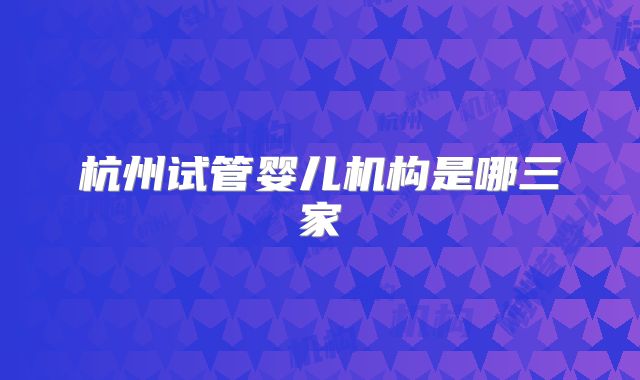 杭州试管婴儿机构是哪三家
