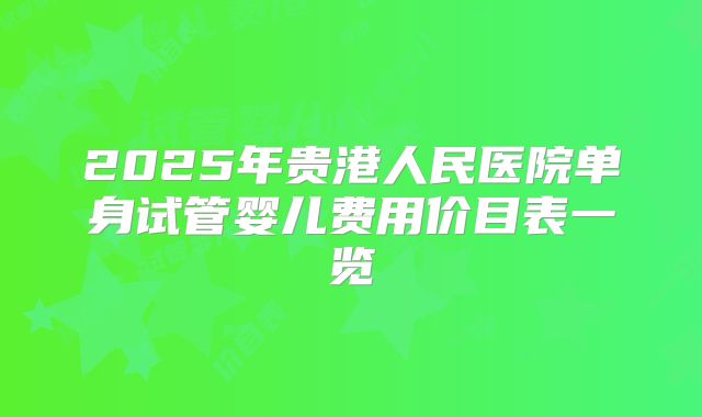 2025年贵港人民医院单身试管婴儿费用价目表一览