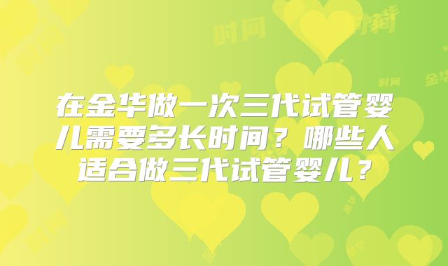 在金华做一次三代试管婴儿需要多长时间?哪些人适合做三代试管婴儿?