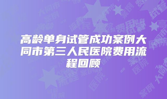 高龄单身试管成功案例大同市第三人民医院费用流程回顾