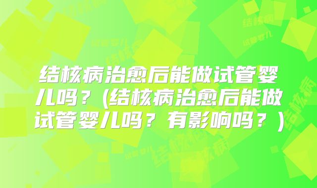 结核病治愈后能做试管婴儿吗？(结核病治愈后能做试管婴儿吗？有影响吗？)