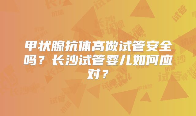 甲状腺抗体高做试管安全吗?长沙试管婴儿如何应对?