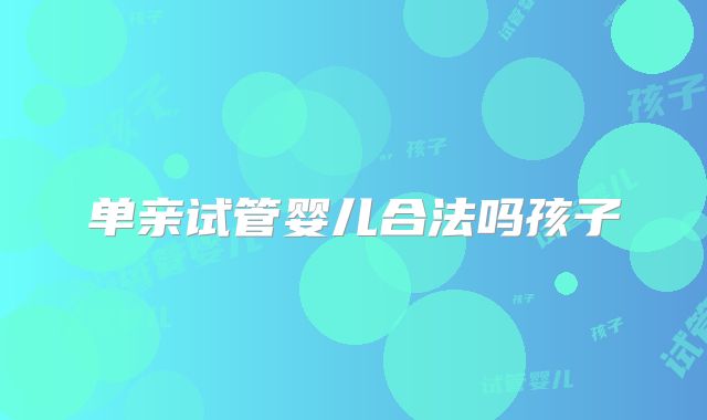 单亲试管婴儿合法吗孩子