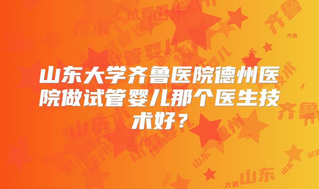 山东大学齐鲁医院德州医院做试管婴儿那个医生技术好?