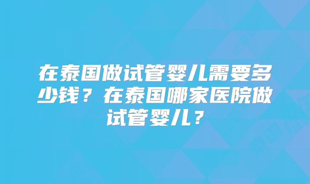 在泰国做试管婴儿需要多少钱？在泰国哪家医院做试管婴儿？