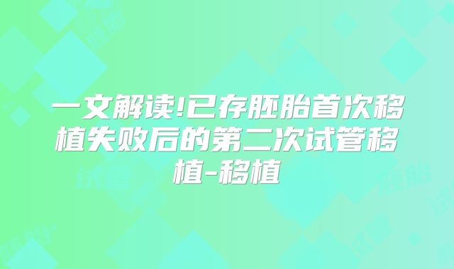 一文解读!已存胚胎首次移植失败后的第二次试管移植-移植